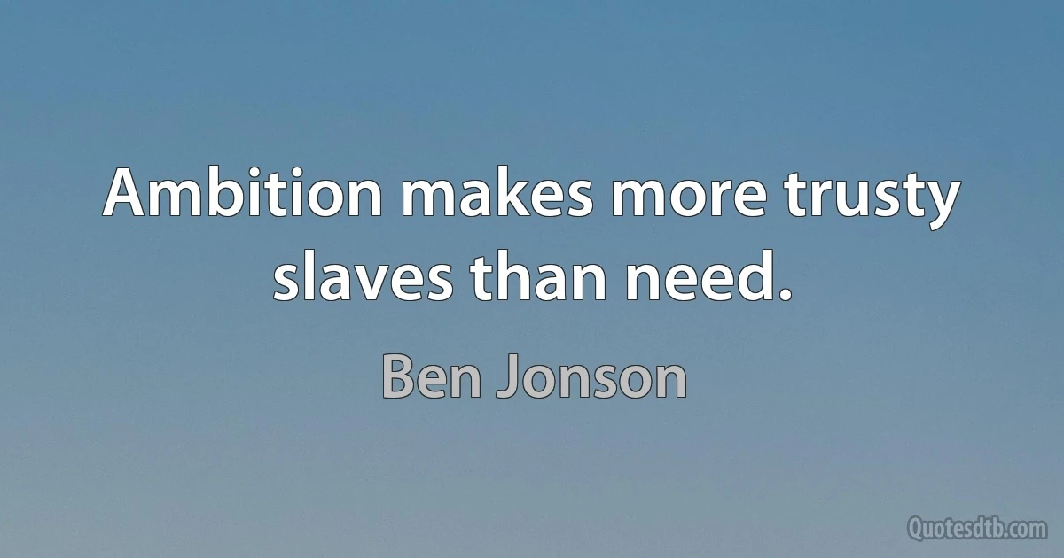 Ambition makes more trusty slaves than need. (Ben Jonson)