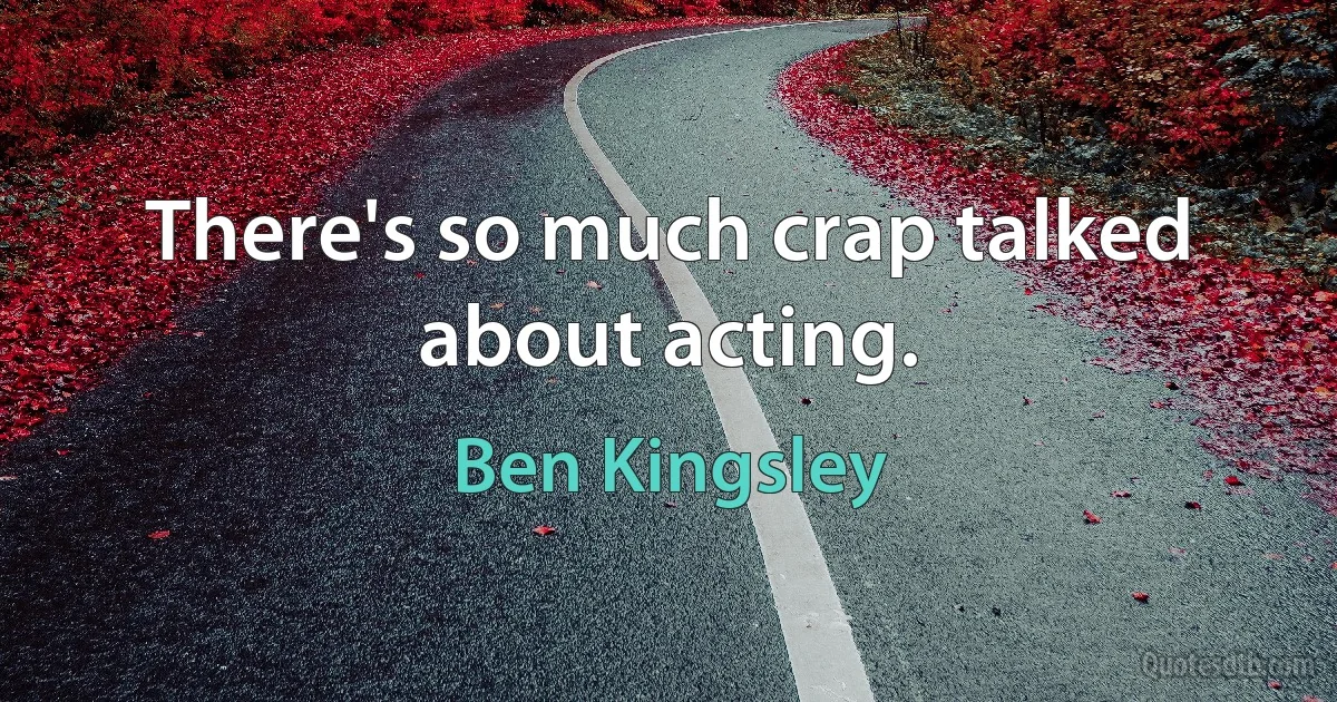 There's so much crap talked about acting. (Ben Kingsley)