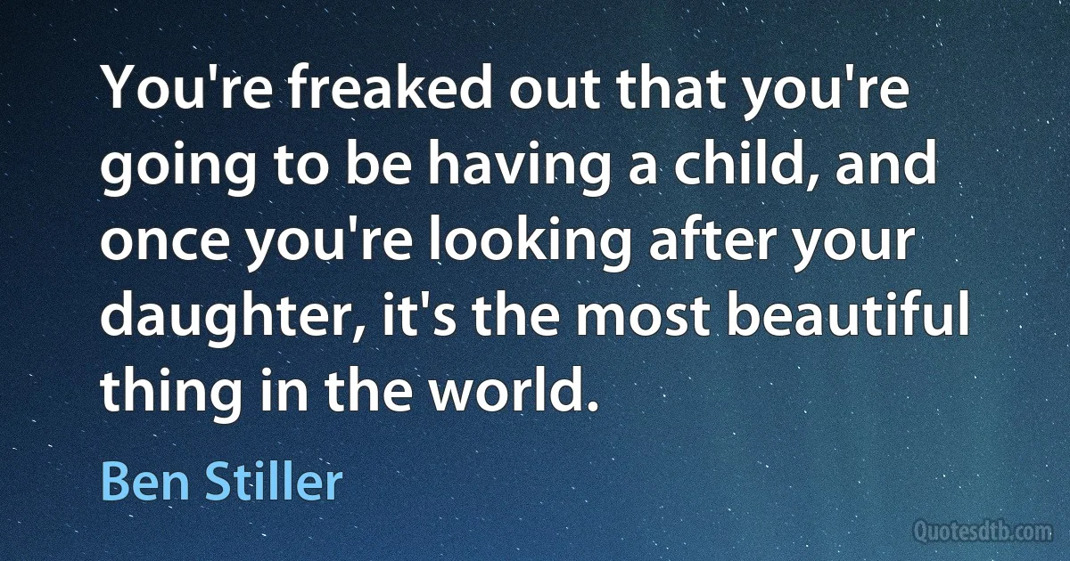 You're freaked out that you're going to be having a child, and once you're looking after your daughter, it's the most beautiful thing in the world. (Ben Stiller)