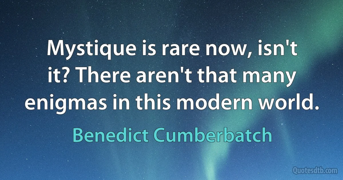 Mystique is rare now, isn't it? There aren't that many enigmas in this modern world. (Benedict Cumberbatch)