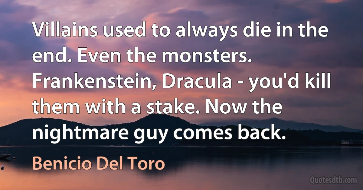 Villains used to always die in the end. Even the monsters. Frankenstein, Dracula - you'd kill them with a stake. Now the nightmare guy comes back. (Benicio Del Toro)