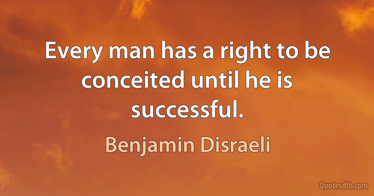 Every man has a right to be conceited until he is successful. (Benjamin Disraeli)