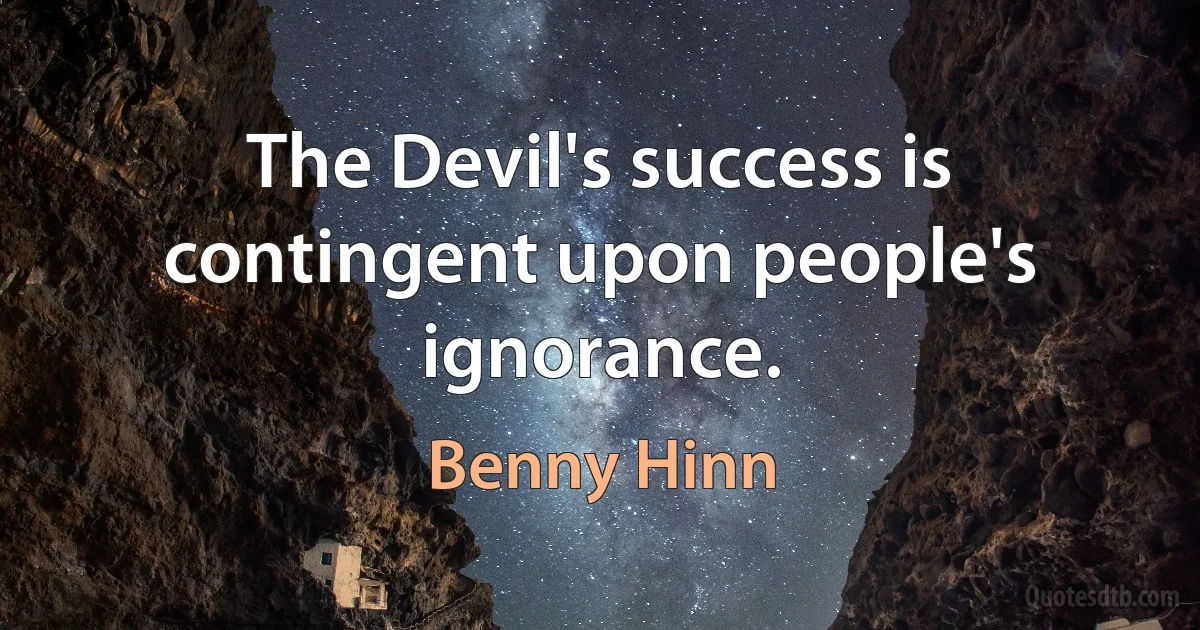 The Devil's success is contingent upon people's ignorance. (Benny Hinn)