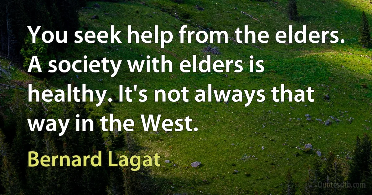 You seek help from the elders. A society with elders is healthy. It's not always that way in the West. (Bernard Lagat)