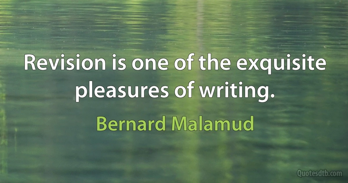 Revision is one of the exquisite pleasures of writing. (Bernard Malamud)