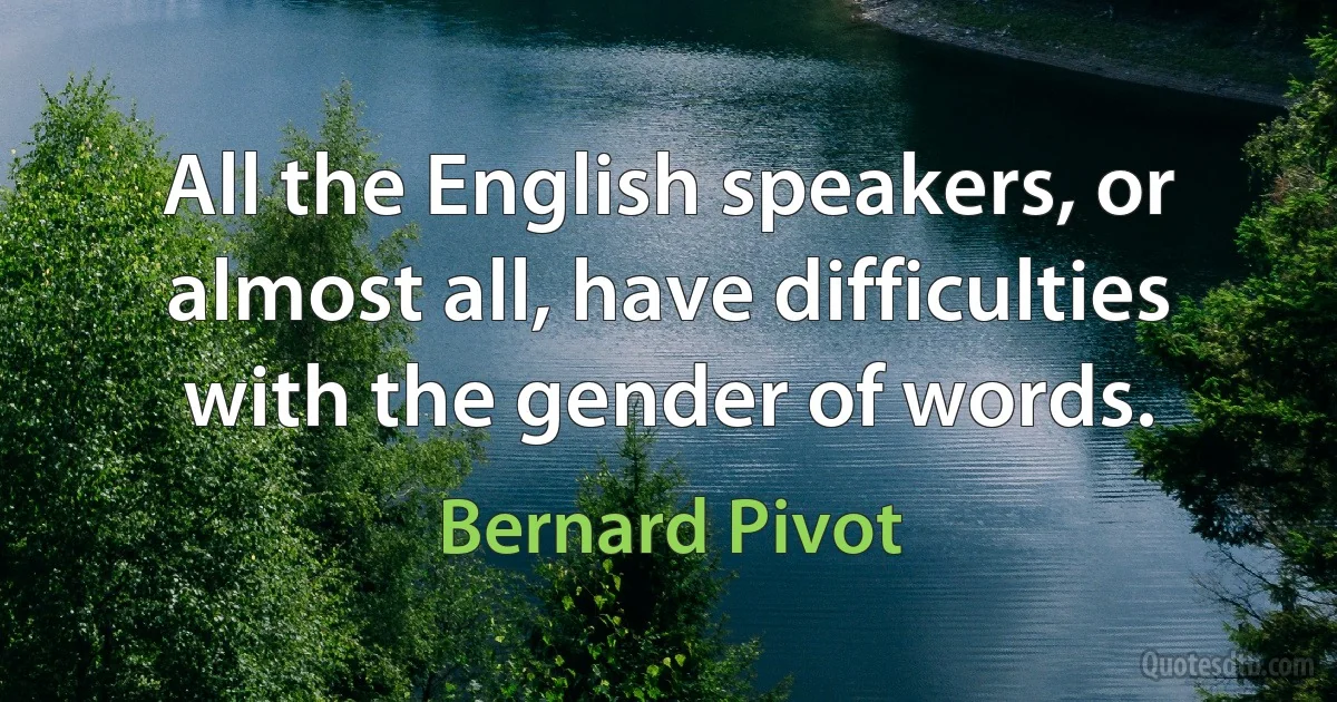 All the English speakers, or almost all, have difficulties with the gender of words. (Bernard Pivot)