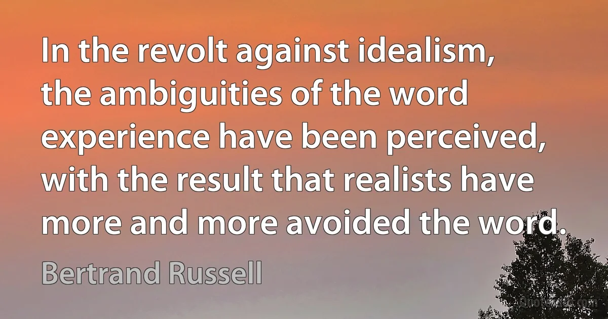 In the revolt against idealism, the ambiguities of the word experience have been perceived, with the result that realists have more and more avoided the word. (Bertrand Russell)