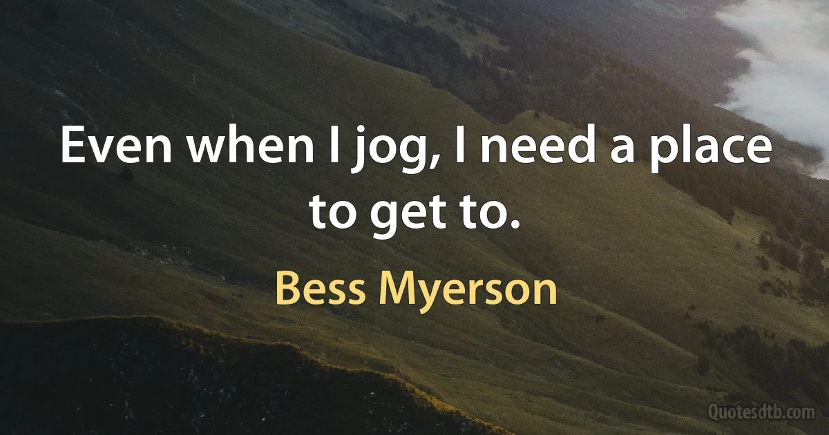 Even when I jog, I need a place to get to. (Bess Myerson)