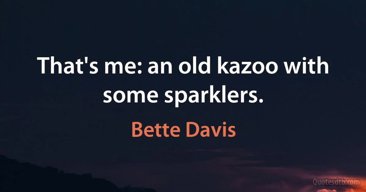 That's me: an old kazoo with some sparklers. (Bette Davis)