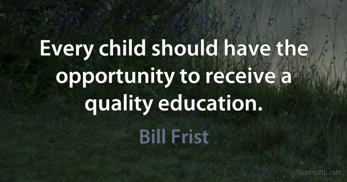 Every child should have the opportunity to receive a quality education. (Bill Frist)