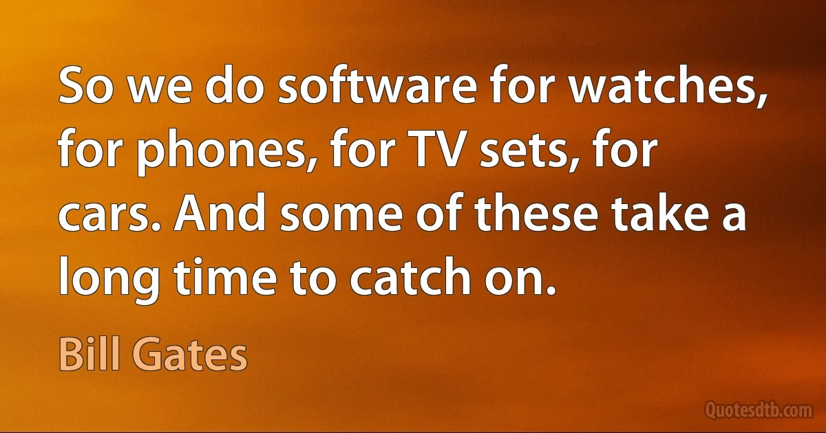 So we do software for watches, for phones, for TV sets, for cars. And some of these take a long time to catch on. (Bill Gates)