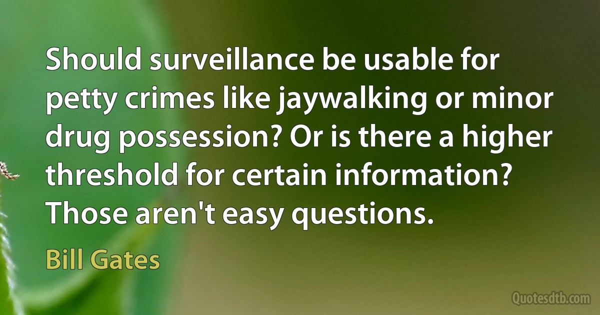 Should surveillance be usable for petty crimes like jaywalking or minor drug possession? Or is there a higher threshold for certain information? Those aren't easy questions. (Bill Gates)