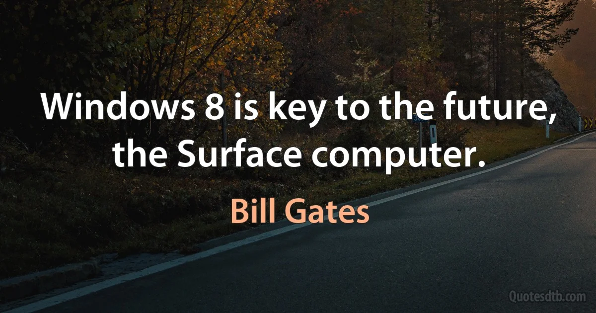 Windows 8 is key to the future, the Surface computer. (Bill Gates)