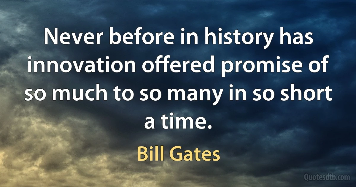 Never before in history has innovation offered promise of so much to so many in so short a time. (Bill Gates)