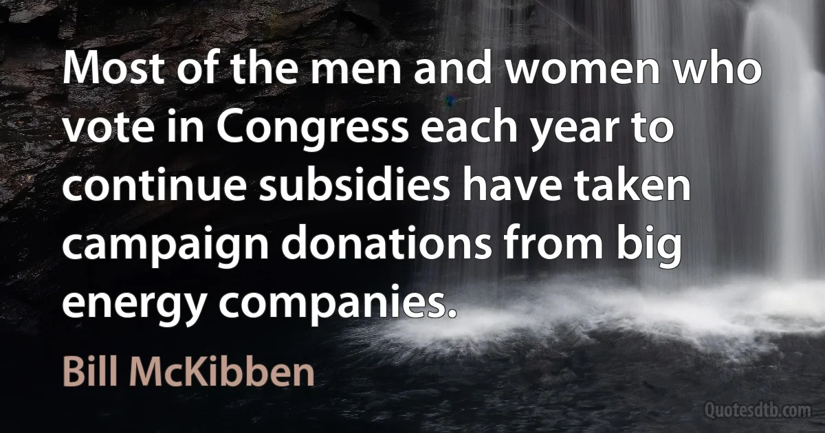 Most of the men and women who vote in Congress each year to continue subsidies have taken campaign donations from big energy companies. (Bill McKibben)