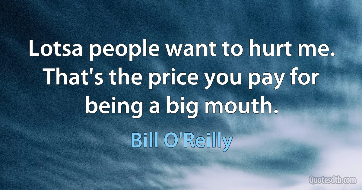 Lotsa people want to hurt me. That's the price you pay for being a big mouth. (Bill O'Reilly)