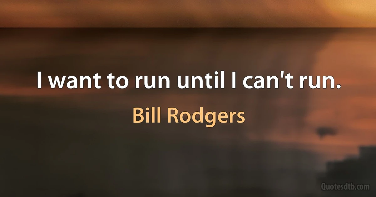 I want to run until I can't run. (Bill Rodgers)