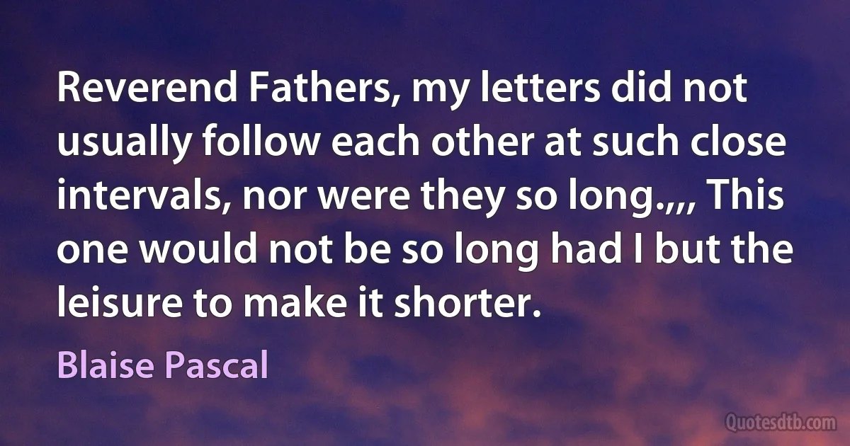 Reverend Fathers, my letters did not usually follow each other at such close intervals, nor were they so long.,,, This one would not be so long had I but the leisure to make it shorter. (Blaise Pascal)