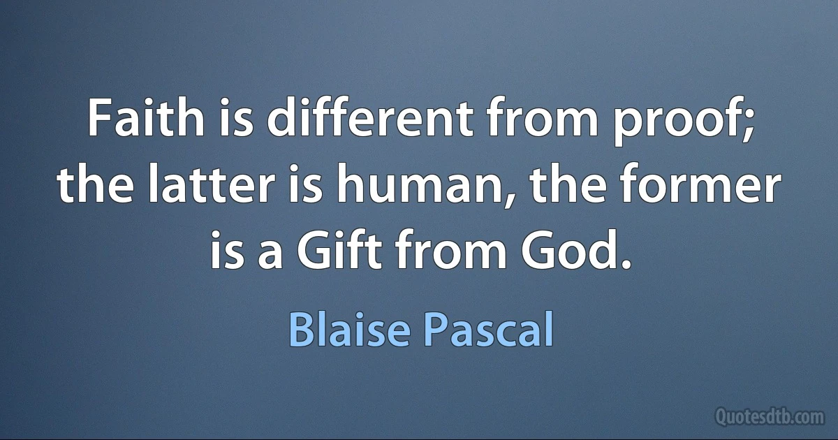 Faith is different from proof; the latter is human, the former is a Gift from God. (Blaise Pascal)