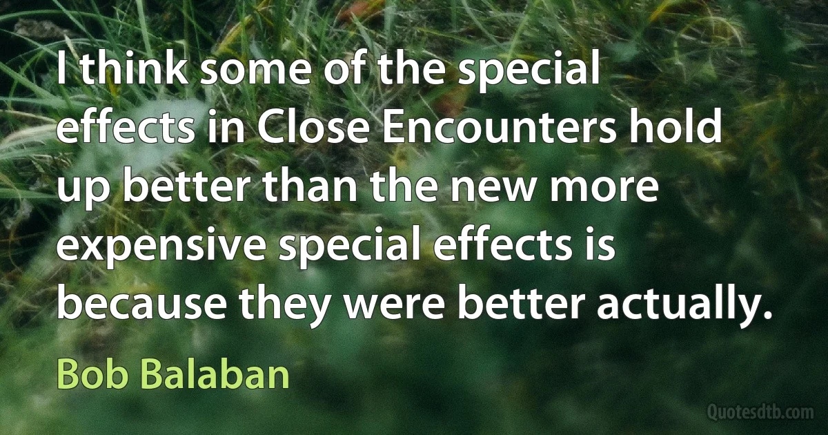 I think some of the special effects in Close Encounters hold up better than the new more expensive special effects is because they were better actually. (Bob Balaban)