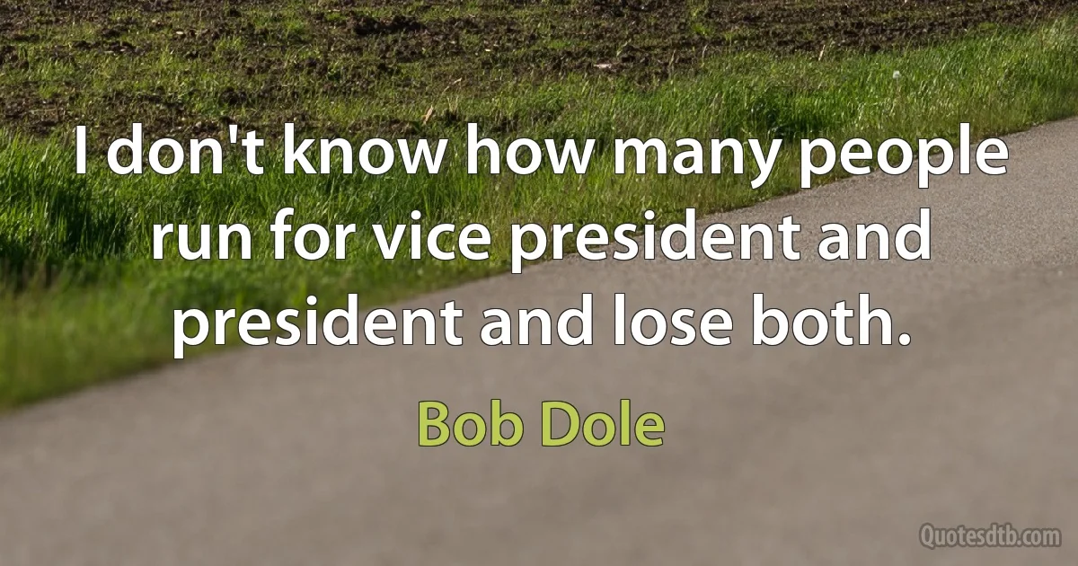 I don't know how many people run for vice president and president and lose both. (Bob Dole)