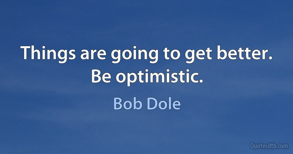 Things are going to get better. Be optimistic. (Bob Dole)