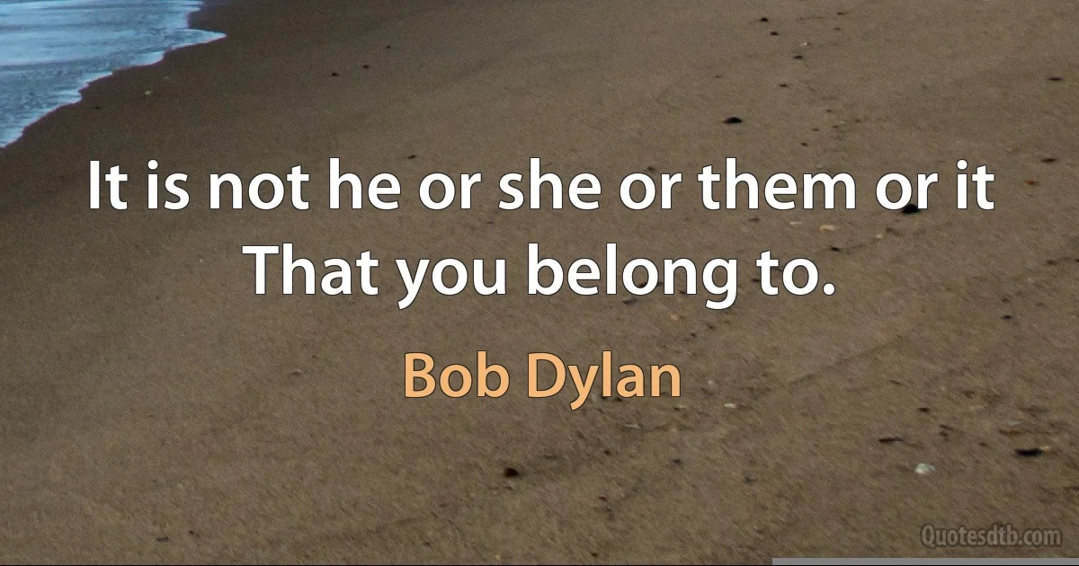 It is not he or she or them or it
That you belong to. (Bob Dylan)