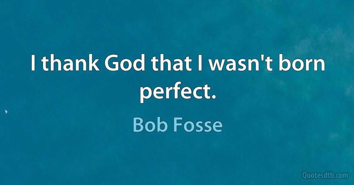 I thank God that I wasn't born perfect. (Bob Fosse)