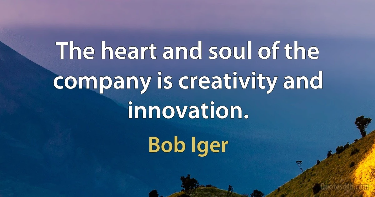 The heart and soul of the company is creativity and innovation. (Bob Iger)