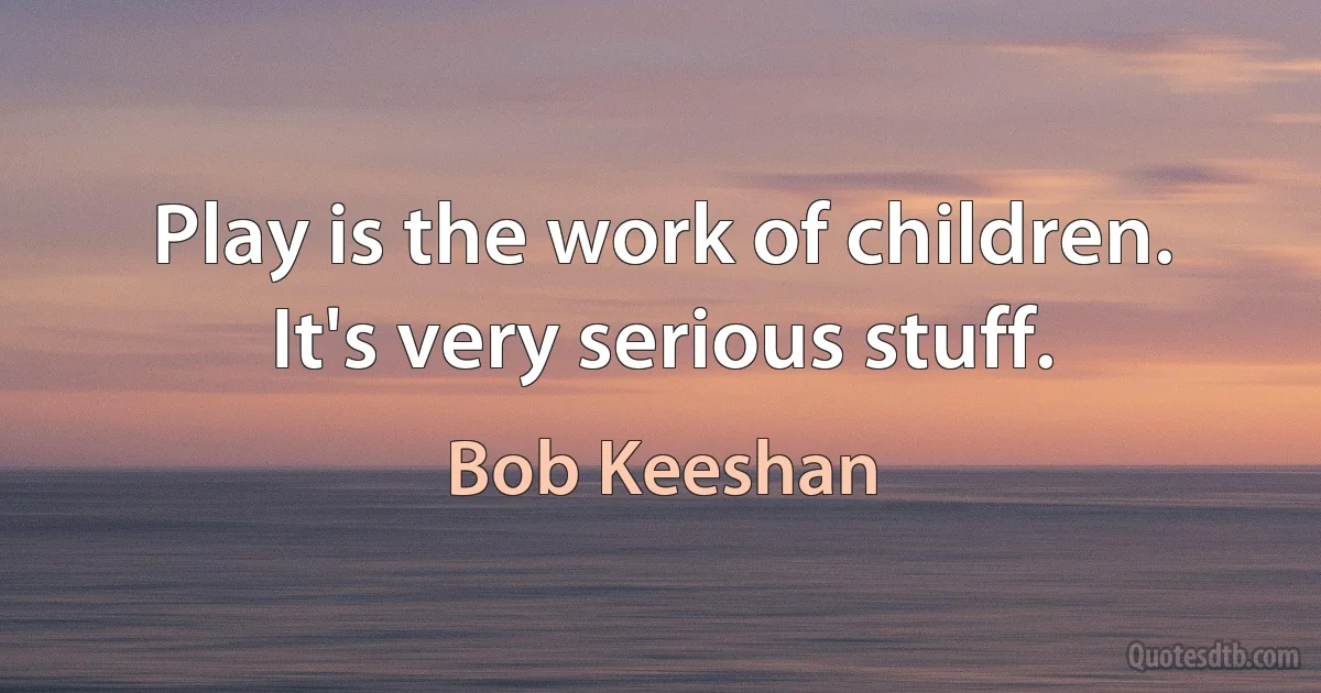 Play is the work of children. It's very serious stuff. (Bob Keeshan)