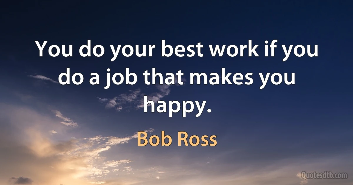 You do your best work if you do a job that makes you happy. (Bob Ross)