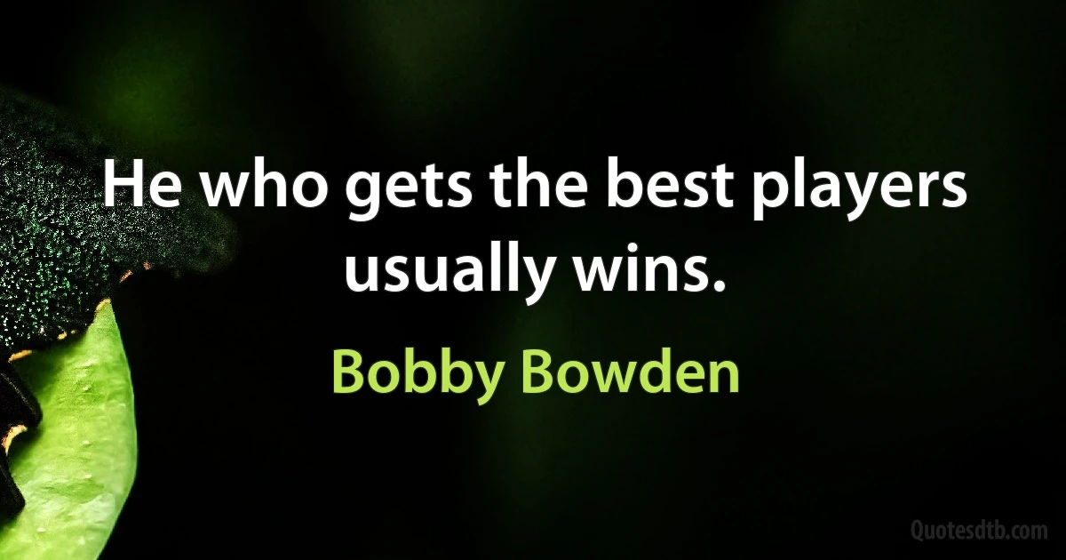 He who gets the best players usually wins. (Bobby Bowden)