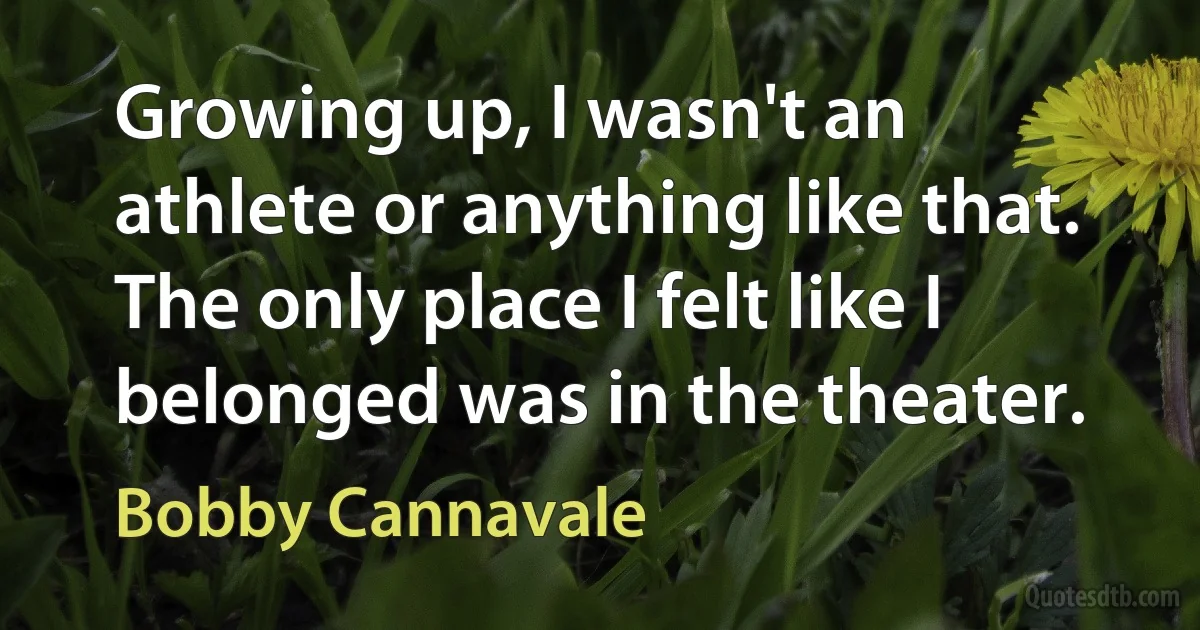 Growing up, I wasn't an athlete or anything like that. The only place I felt like I belonged was in the theater. (Bobby Cannavale)