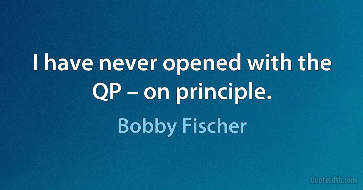 I have never opened with the QP – on principle. (Bobby Fischer)