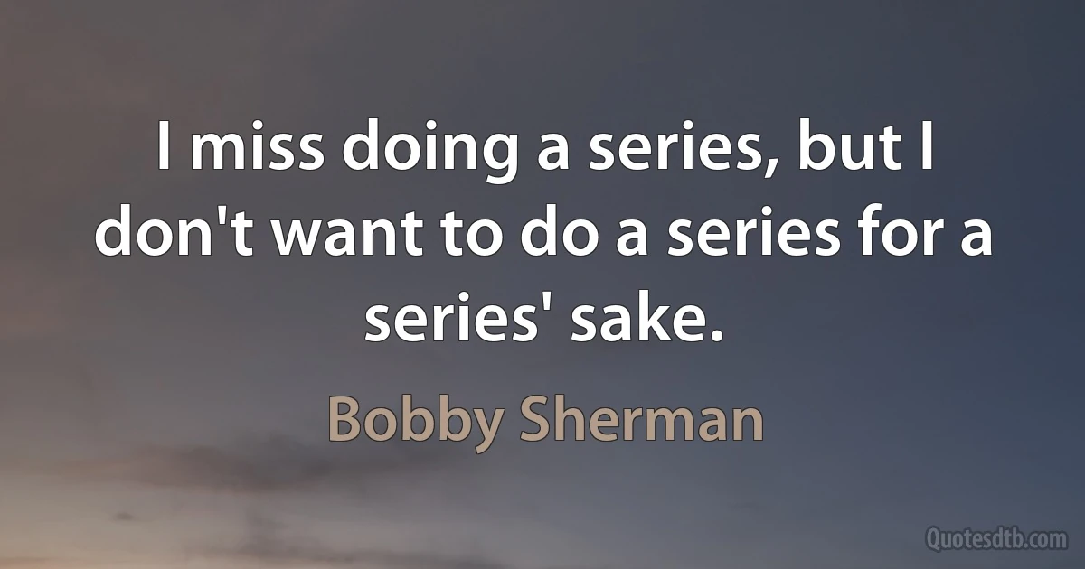 I miss doing a series, but I don't want to do a series for a series' sake. (Bobby Sherman)