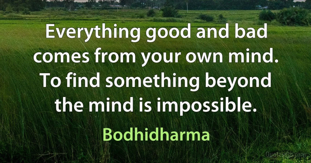 Everything good and bad comes from your own mind. To find something beyond the mind is impossible. (Bodhidharma)