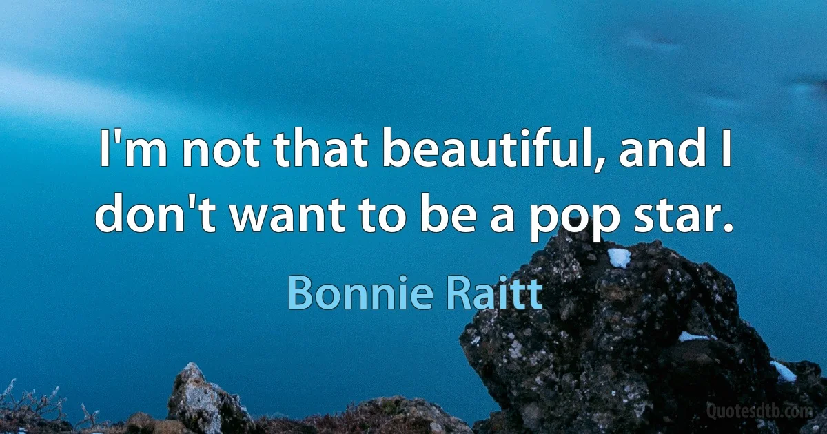 I'm not that beautiful, and I don't want to be a pop star. (Bonnie Raitt)