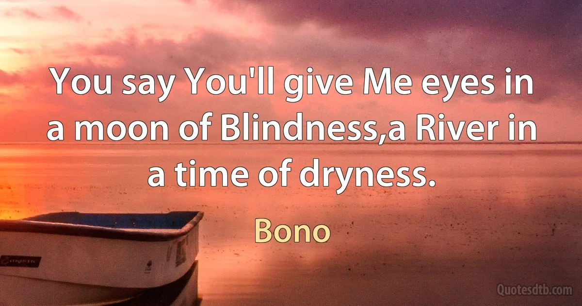 You say You'll give Me eyes in a moon of Blindness,a River in a time of dryness. (Bono)