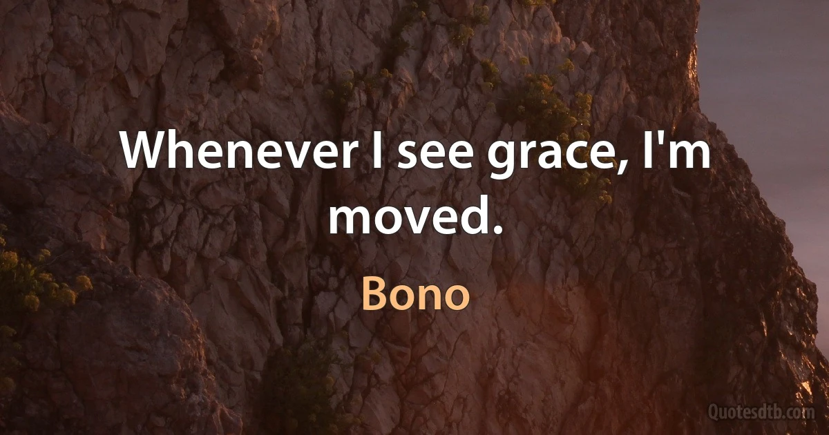 Whenever I see grace, I'm moved. (Bono)