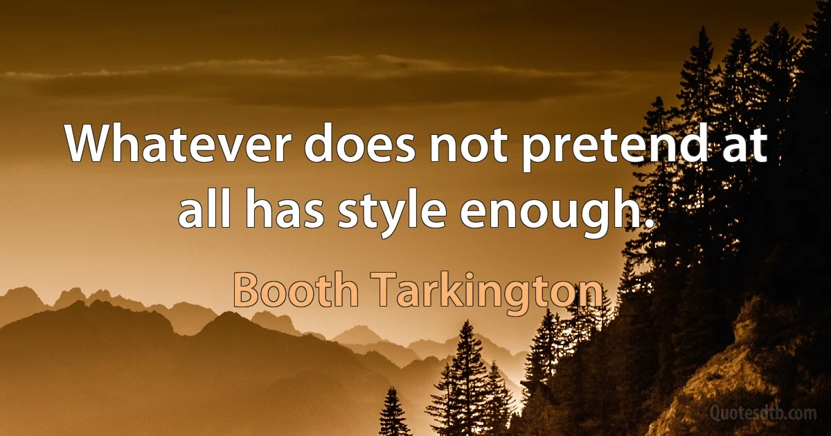 Whatever does not pretend at all has style enough. (Booth Tarkington)