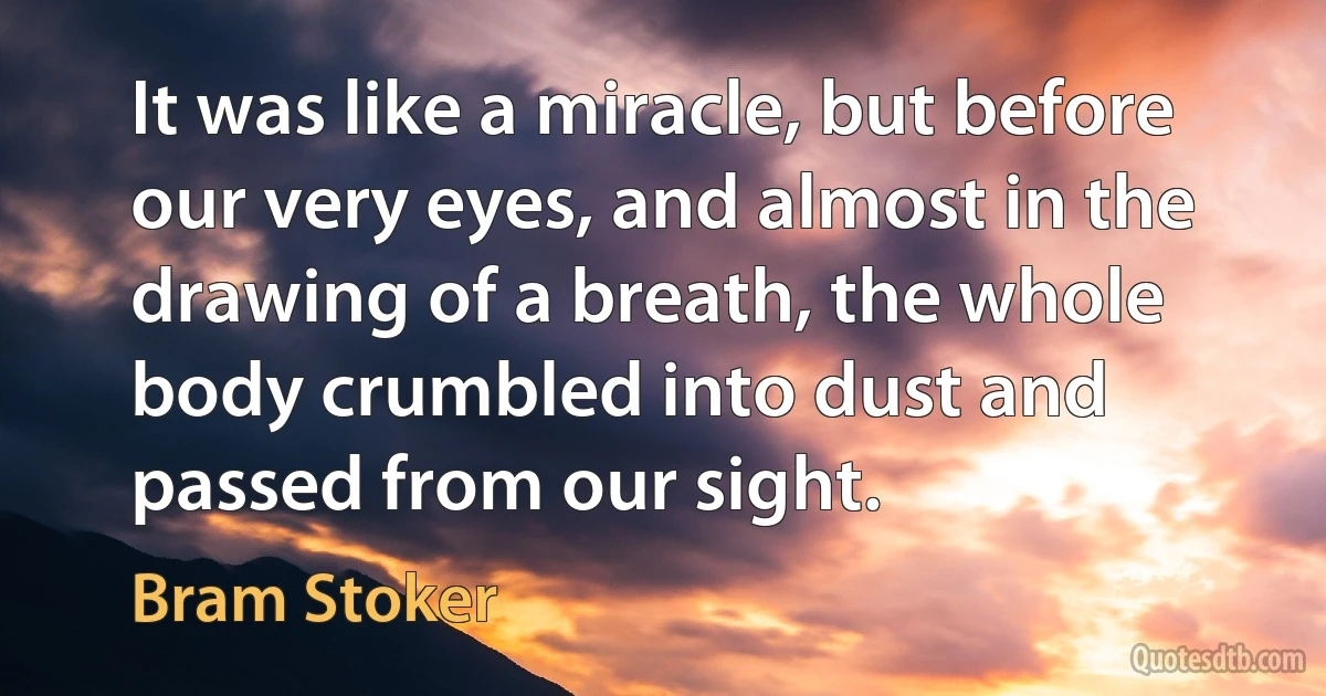 It was like a miracle, but before our very eyes, and almost in the drawing of a breath, the whole body crumbled into dust and passed from our sight. (Bram Stoker)