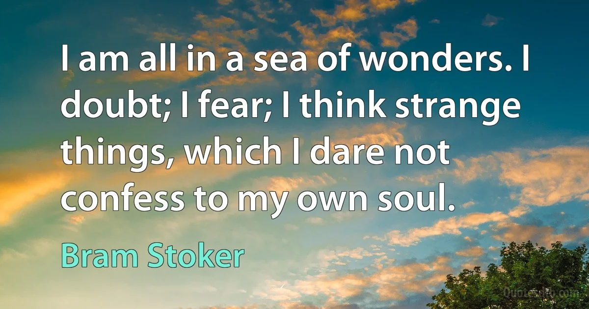 I am all in a sea of wonders. I doubt; I fear; I think strange things, which I dare not confess to my own soul. (Bram Stoker)