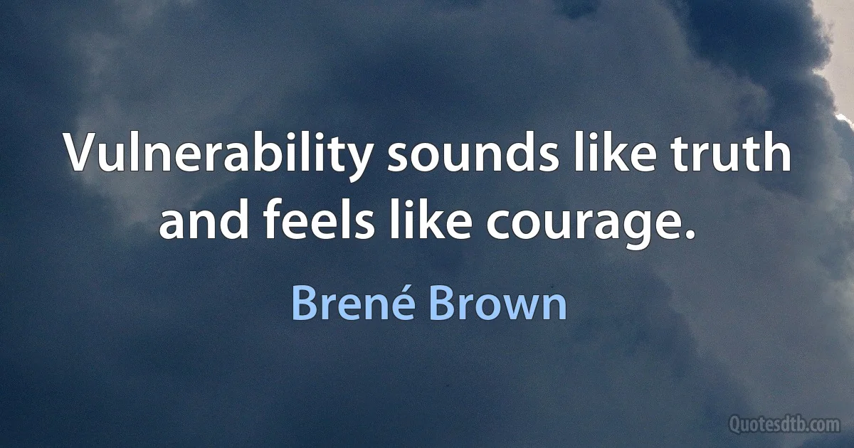 Vulnerability sounds like truth and feels like courage. (Brené Brown)