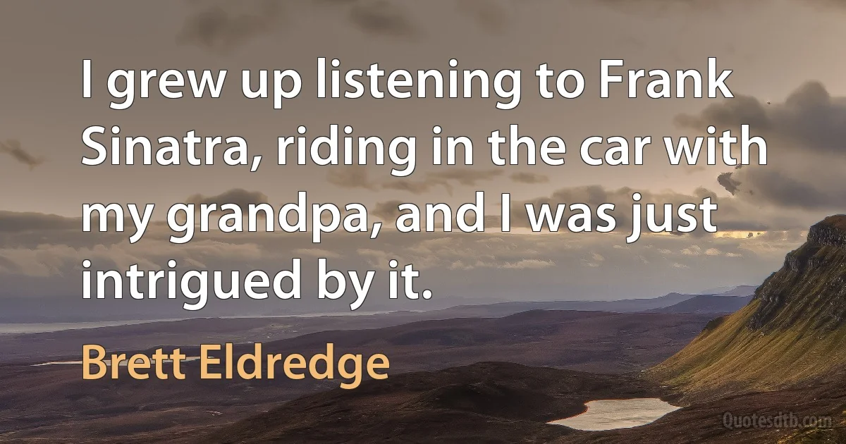 I grew up listening to Frank Sinatra, riding in the car with my grandpa, and I was just intrigued by it. (Brett Eldredge)