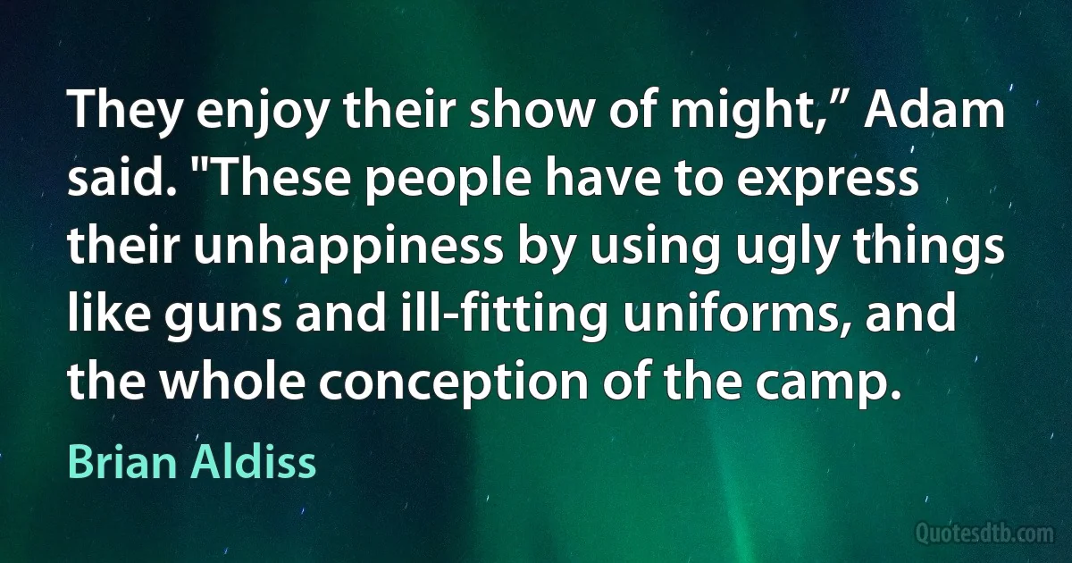 They enjoy their show of might,” Adam said. "These people have to express their unhappiness by using ugly things like guns and ill-fitting uniforms, and the whole conception of the camp. (Brian Aldiss)