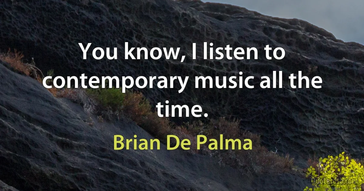 You know, I listen to contemporary music all the time. (Brian De Palma)