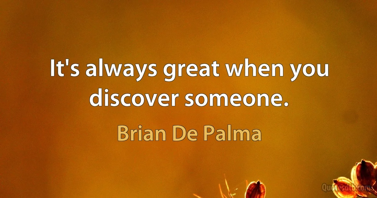 It's always great when you discover someone. (Brian De Palma)