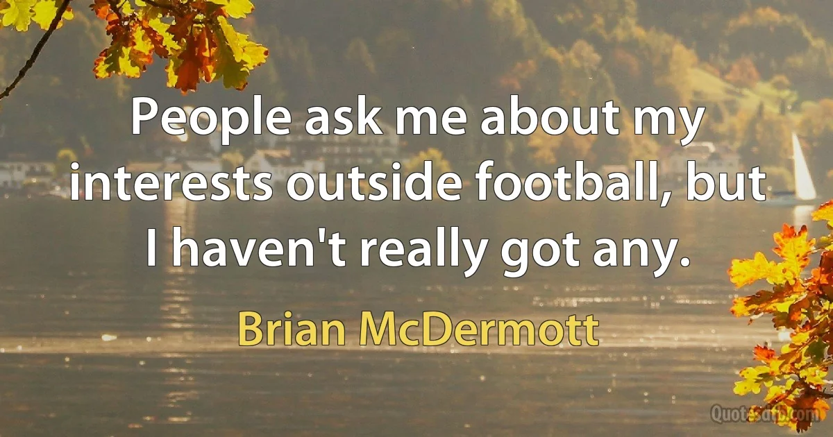 People ask me about my interests outside football, but I haven't really got any. (Brian McDermott)