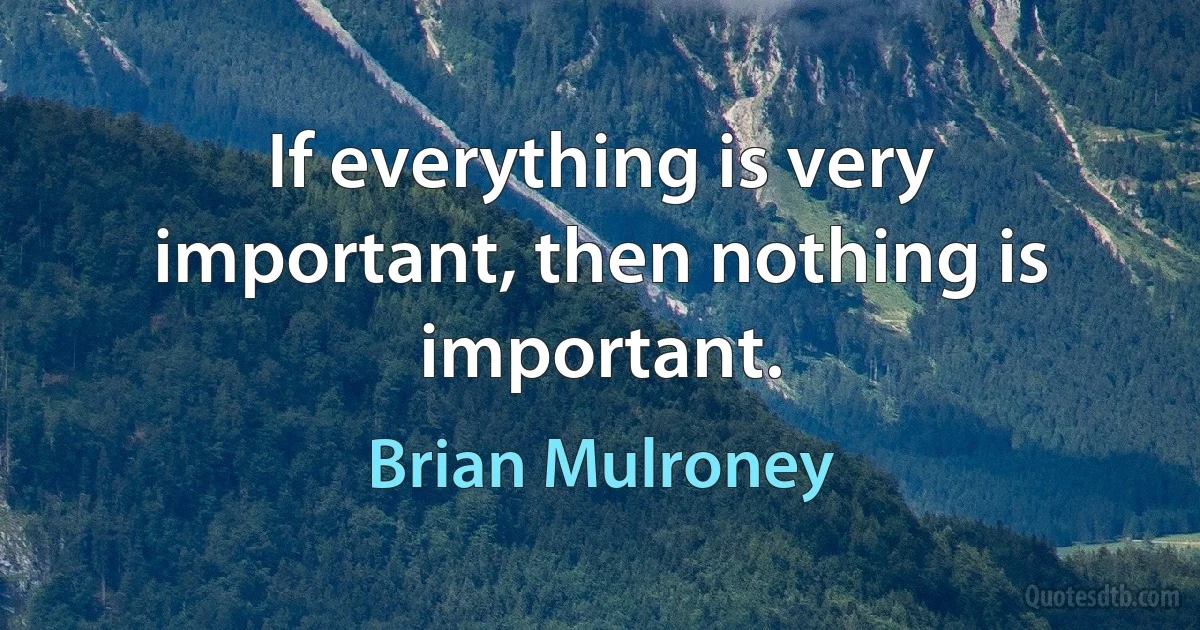 If everything is very important, then nothing is important. (Brian Mulroney)