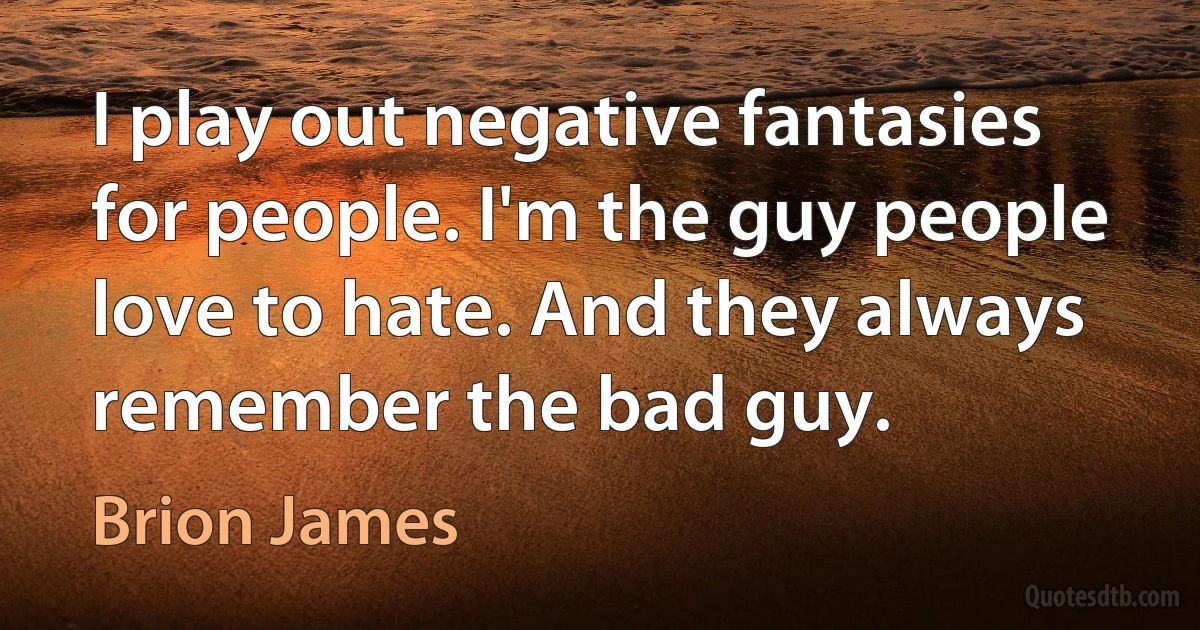 I play out negative fantasies for people. I'm the guy people love to hate. And they always remember the bad guy. (Brion James)